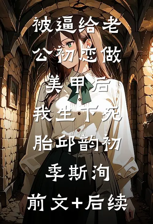 被逼给老公初恋做美甲后，我生下死胎邱韵初季斯洵:前文+后续