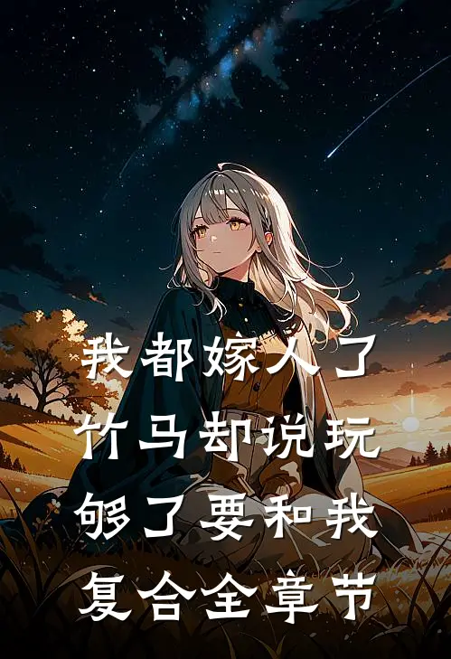 我都嫁人了，竹马却说玩够了要和我复合全章节