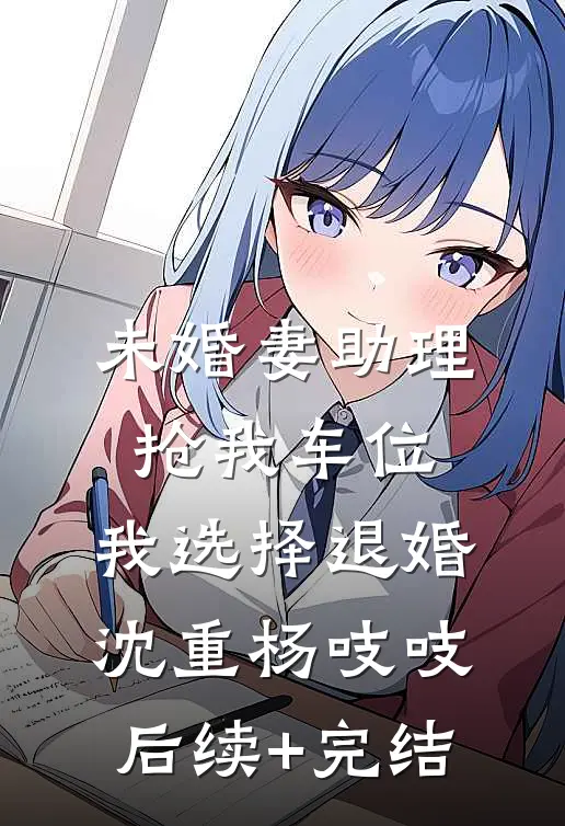 未婚妻助理抢我车位，我选择退婚沈重杨吱吱后续+完结