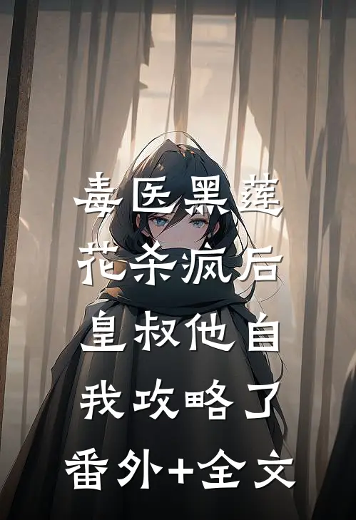 毒医黑莲花杀疯后，皇叔他自我攻略了:(番外)+(全文)