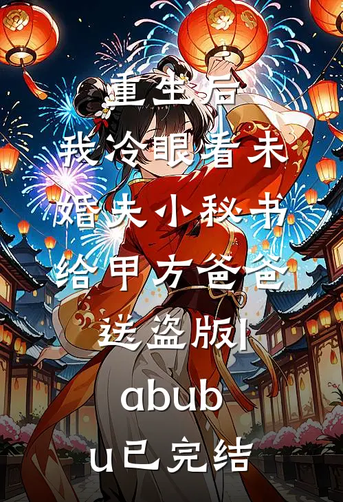 重生后，我冷眼看未婚夫小秘书给甲方爸爸送盗版labubu已完结