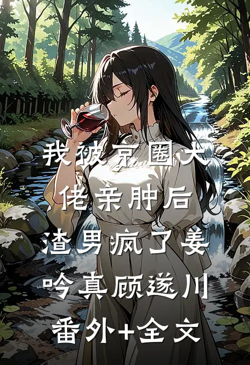 我被京圈大佬亲肿后，渣男疯了姜吟真顾遂川:(番外)+(全文)
