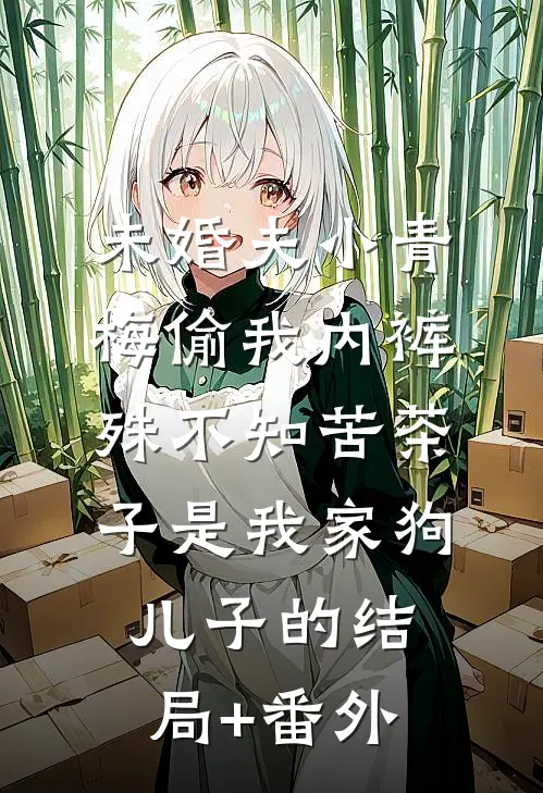 未婚夫小青梅偷我内裤，殊不知苦茶子是我家狗儿子的结局+番外