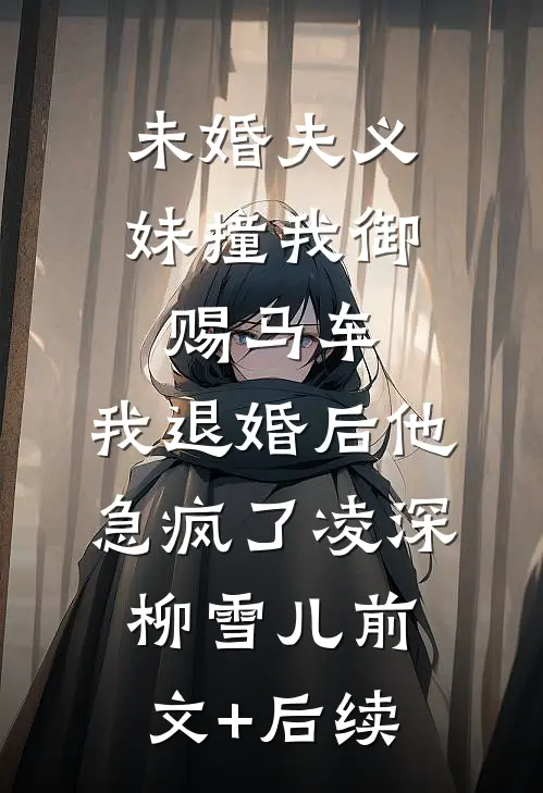 未婚夫义妹撞我御赐马车，我退婚后他急疯了凌深柳雪儿前文+后续