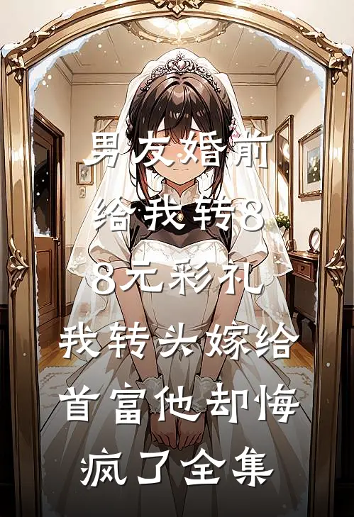 男友婚前给我转8.8元彩礼，我转头嫁给首富他却悔疯了全集