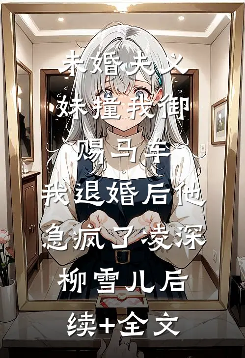 未婚夫义妹撞我御赐马车，我退婚后他急疯了凌深柳雪儿后续+全文