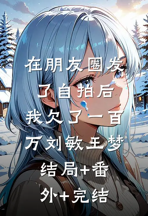 在朋友圈发了自拍后，我欠了一百万刘敏王梦:结局+番外+完结