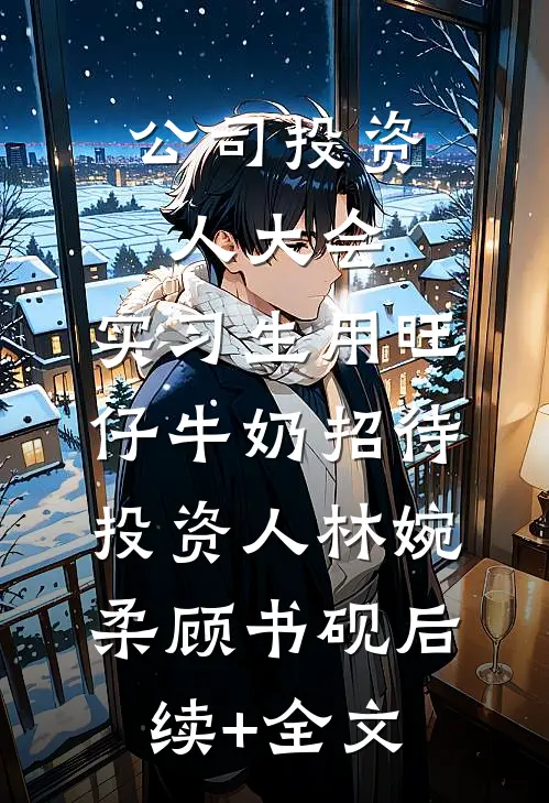 公司投资人大会，实习生用旺仔牛奶招待投资人林婉柔顾书砚后续+全文