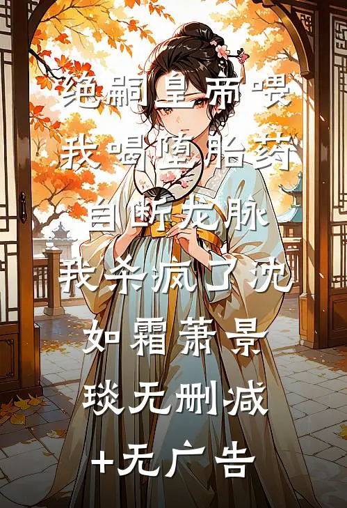 绝嗣皇帝喂我喝堕胎药自断龙脉，我杀疯了沈如霜萧景琰无删减+无广告