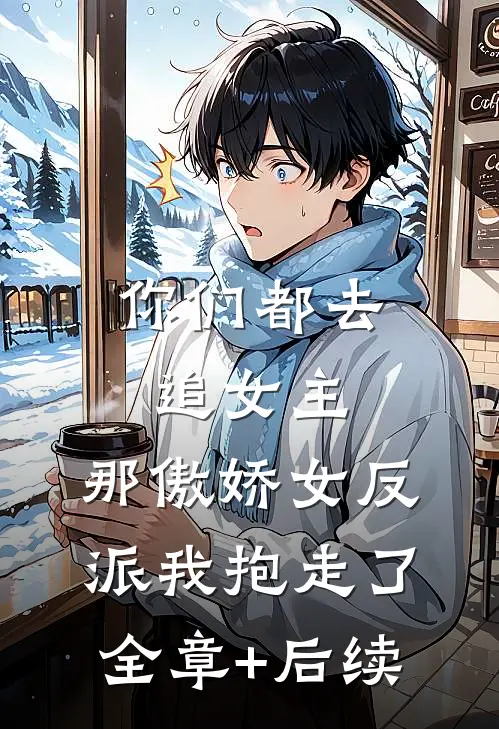 你们都去追女主，那傲娇女反派我抱走了:全章+后续