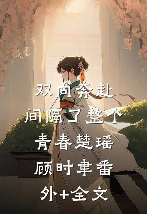 双向奔赴，间隔了整个青春楚瑶顾时聿(番外)+(全文)