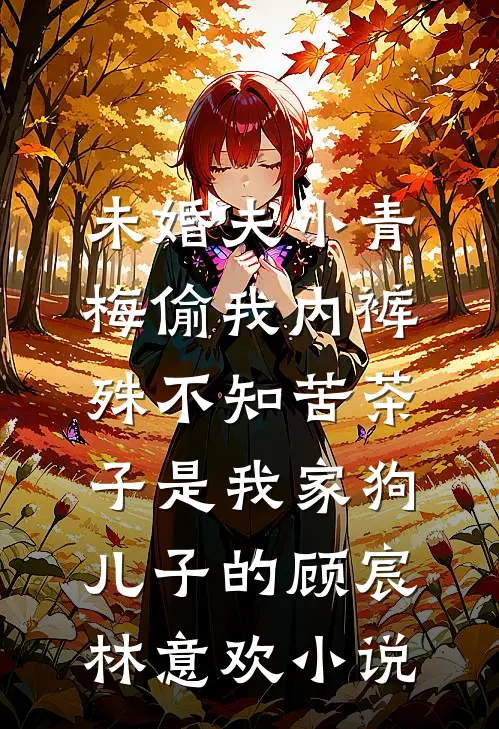 未婚夫小青梅偷我内裤，殊不知苦茶子是我家狗儿子的顾宸林意欢小说