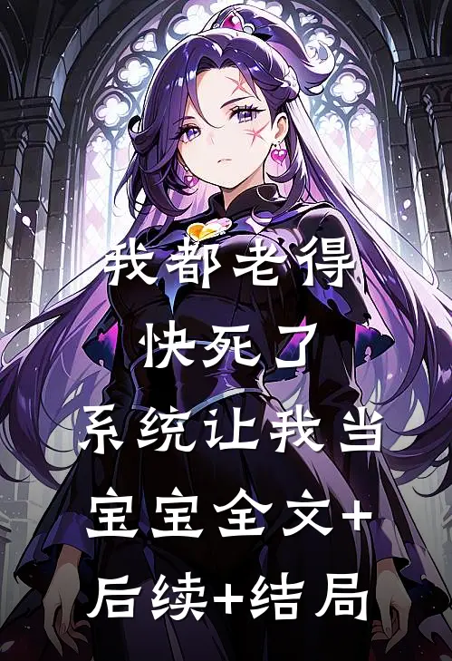 我都老得快死了，系统让我当宝宝全文+后续+结局
