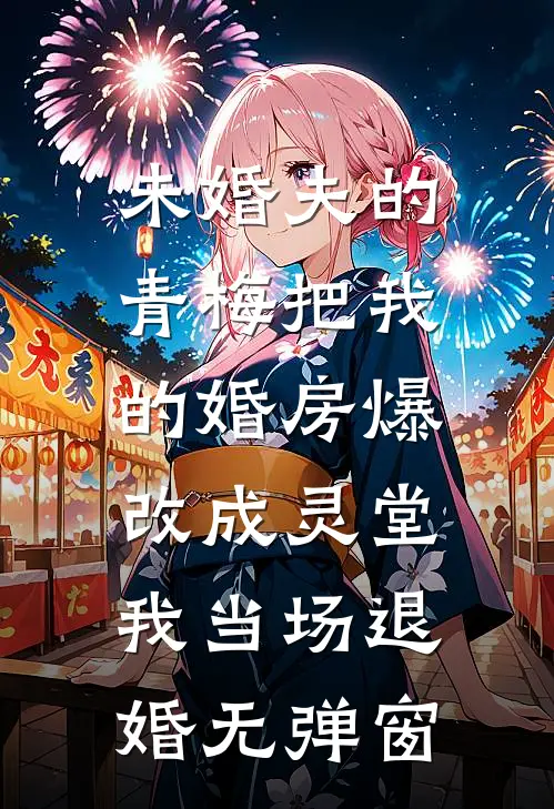 未婚夫的青梅把我的婚房爆改成灵堂，我当场退婚无弹窗