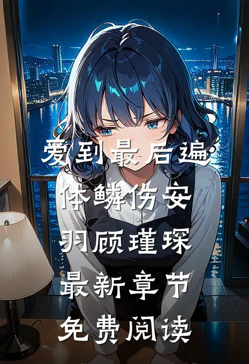 爱到最后遍体鳞伤安羽顾瑾琛最新章节免费阅读