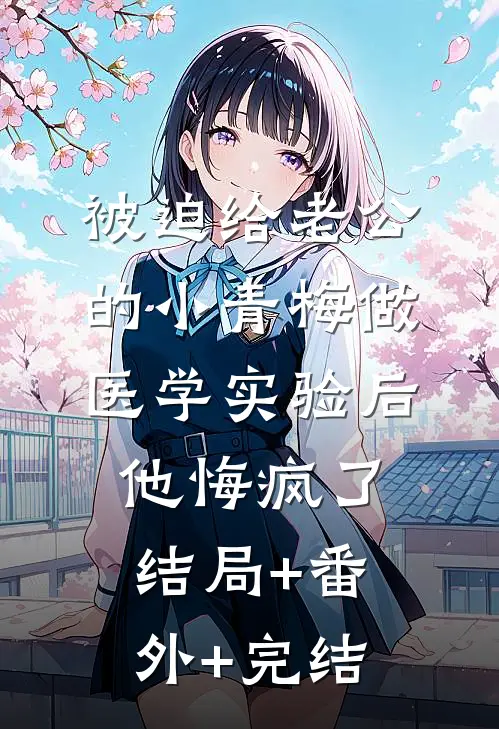 被迫给老公的小青梅做医学实验后，他悔疯了:结局+番外+完结