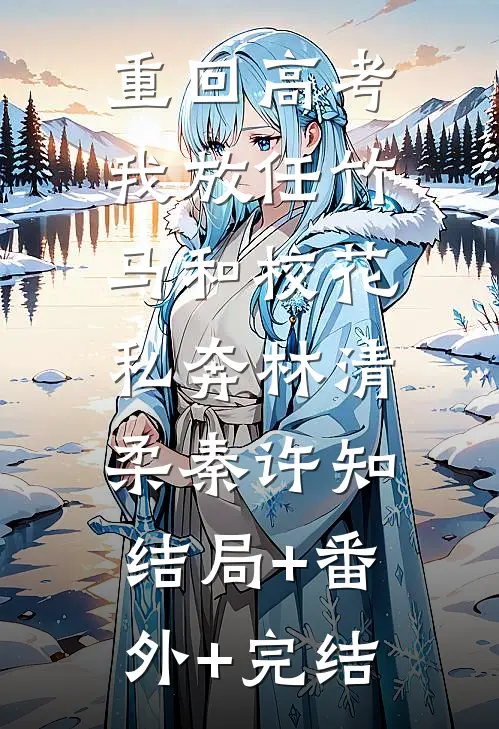 重回高考，我放任竹马和校花私奔林清柔秦许知:结局+番外+完结