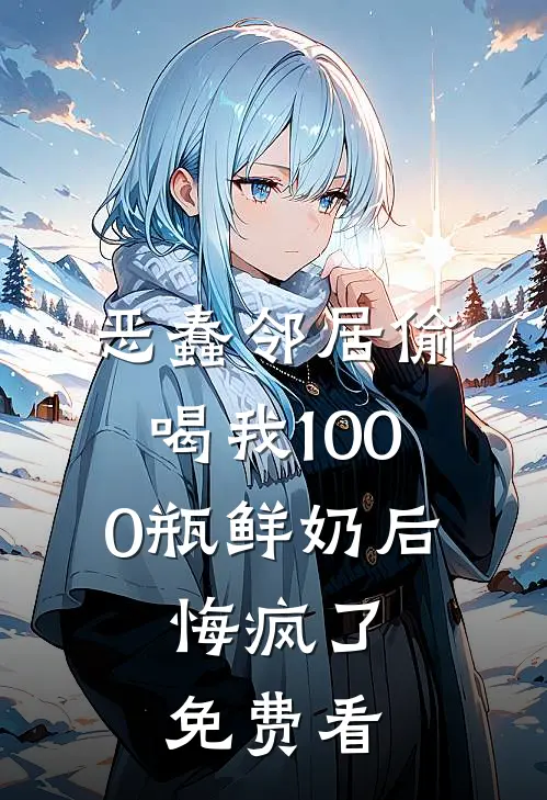 恶蠢邻居偷喝我1000瓶鲜奶后，悔疯了免费看