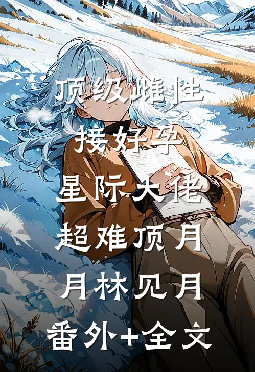 顶级雌性接好孕，星际大佬超难顶月月林见月:(番外)+(全文)