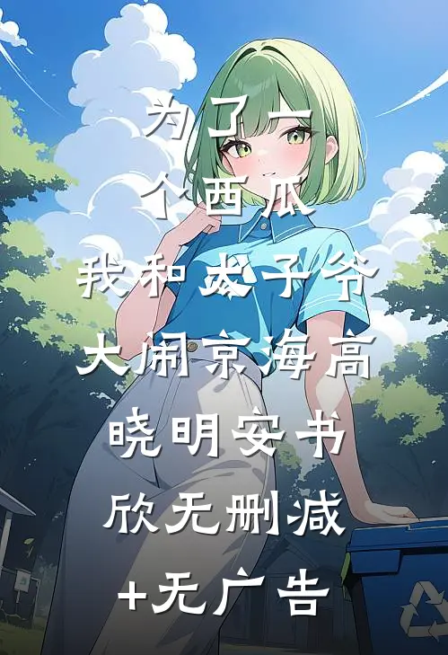 为了一个西瓜，我和太子爷大闹京海高晓明安书欣无删减+无广告