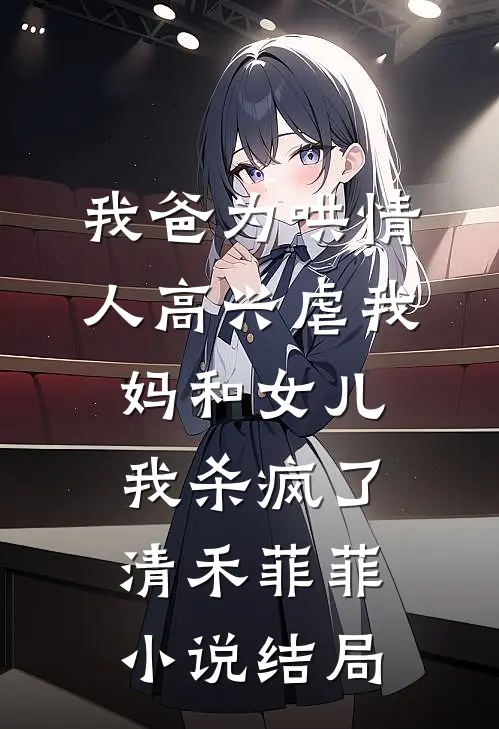 我爸为哄情人高兴虐我妈和女儿，我杀疯了清禾菲菲小说结局