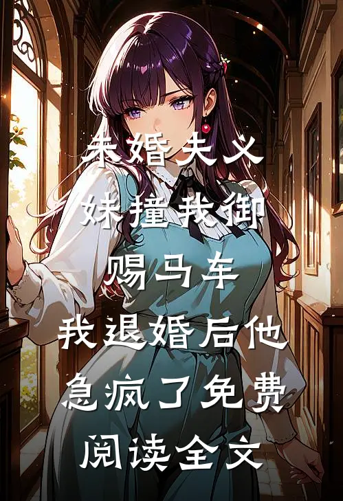 未婚夫义妹撞我御赐马车，我退婚后他急疯了免费阅读全文