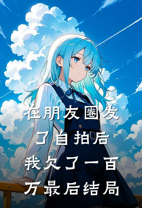 在朋友圈发了自拍后，我欠了一百万最后结局