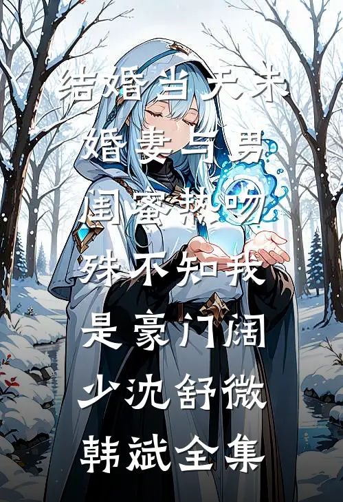 结婚当天未婚妻与男闺蜜热吻，殊不知我是豪门阔少沈舒微韩斌全集
