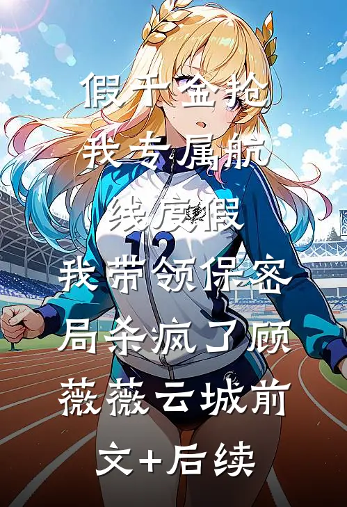假千金抢我专属航线度假，我带领保密局杀疯了顾薇薇云城前文+后续