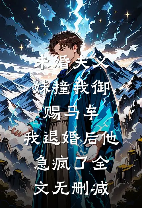 未婚夫义妹撞我御赐马车，我退婚后他急疯了全文无删减