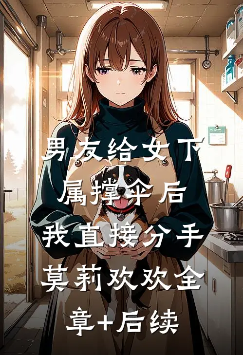 男友给女下属撑伞后，我直接分手莫莉欢欢全章+后续
