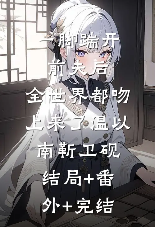 一脚踹开前夫后，全世界都吻上来了温以南靳卫砚:结局+番外+完结