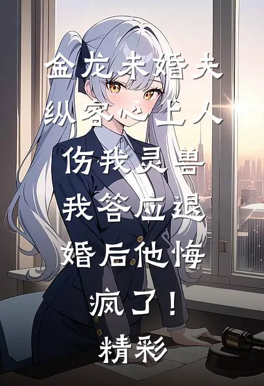 金龙未婚夫纵容心上人伤我灵兽，我答应退婚后他悔疯了！精彩