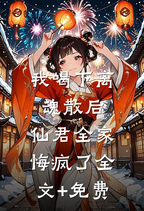 我喝下离魂散后，仙君全家悔疯了全文+免费