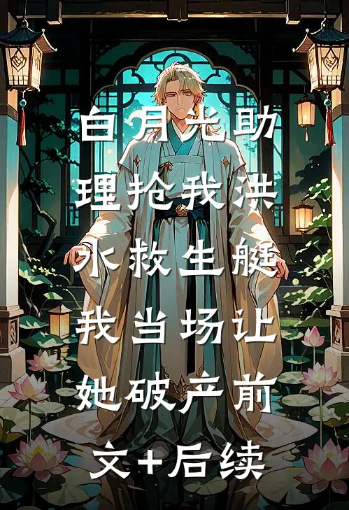 白月光助理抢我洪水救生艇，我当场让她破产前文+后续
