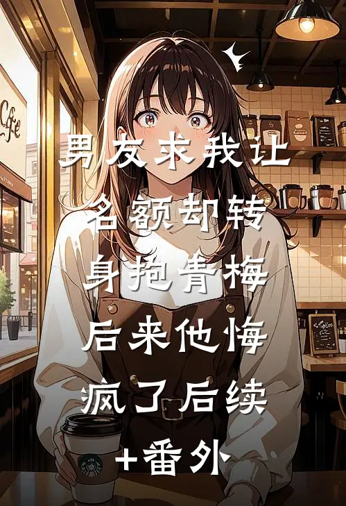 男友求我让名额却转身抱青梅，后来他悔疯了后续+番外