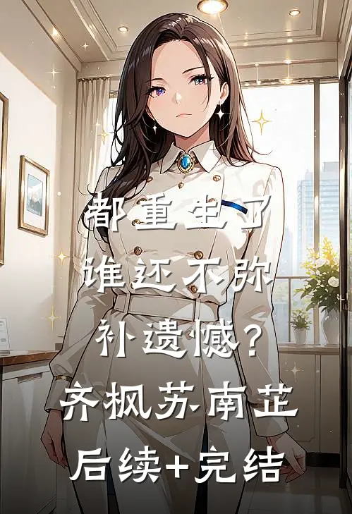 都重生了，谁还不弥补遗憾？齐枫苏南芷后续+完结