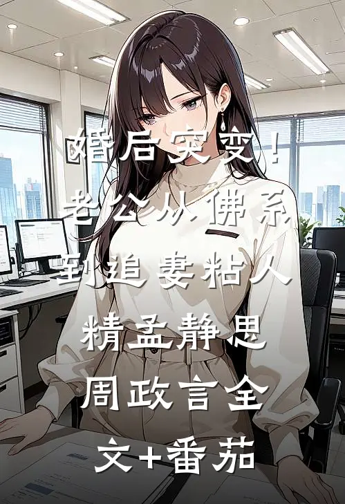 婚后突变！老公从佛系到追妻粘人精孟静思周政言全文+番茄