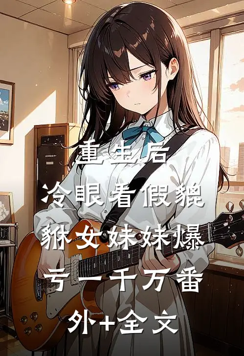 重生后，冷眼看假貔貅女妹妹爆亏一千万(番外)+(全文)