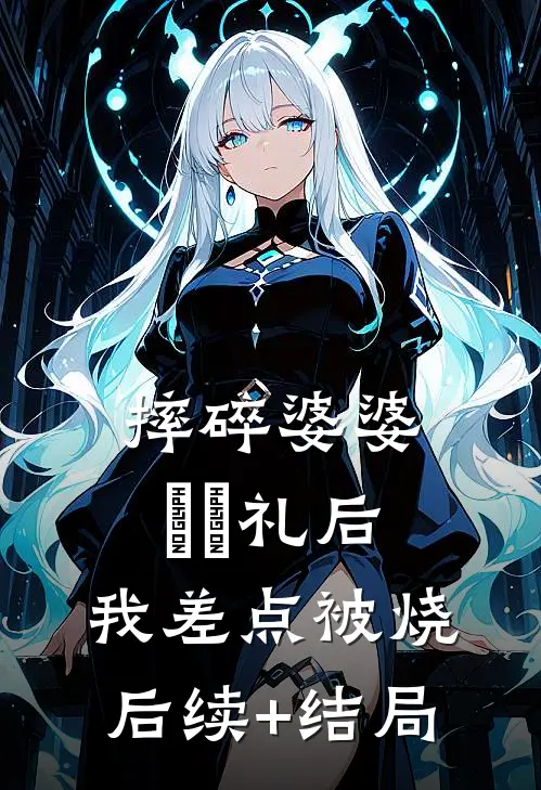 摔碎婆婆⻅⾯礼后，我差点被烧后续+结局