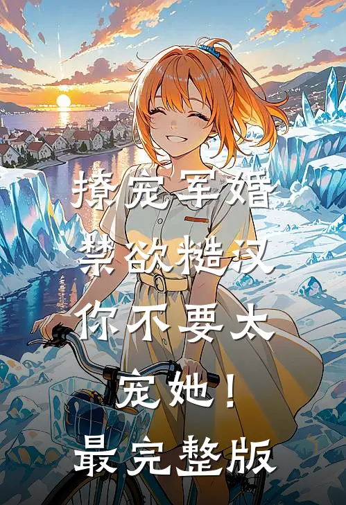 撩宠军婚，禁欲糙汉你不要太宠她！最完整版