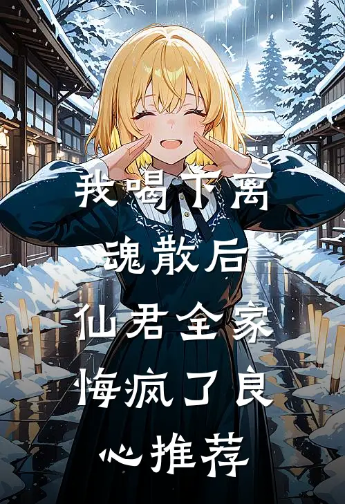 我喝下离魂散后，仙君全家悔疯了良心推荐