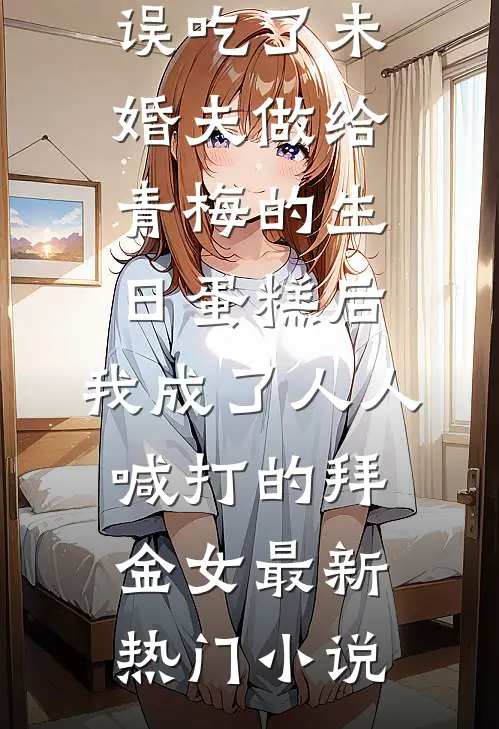 误吃了未婚夫做给青梅的生日蛋糕后，我成了人人喊打的拜金女最新热门小说
