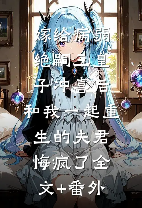 嫁给病弱绝嗣三皇子冲喜后，和我一起重生的夫君悔疯了全文+番外