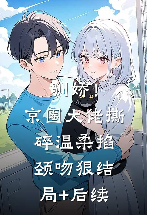 驯娇！京圈大佬撕碎温柔掐颈吻狠结局+后续