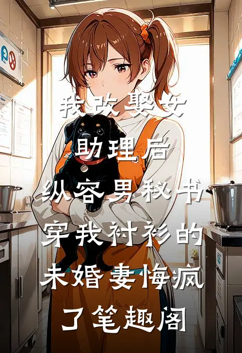 我改娶女助理后，纵容男秘书穿我衬衫的未婚妻悔疯了笔趣阁