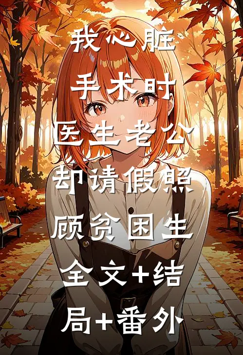 我心脏手术时，医生老公却请假照顾贫困生:全文+结局+番外