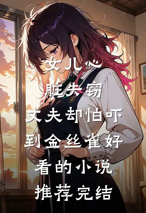 女儿心脏失窃，丈夫却怕吓到金丝雀好看的小说推荐完结