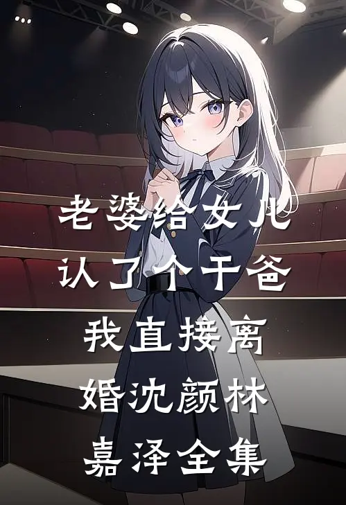 老婆给女儿认了个干爸，我直接离婚沈颜林嘉泽全集