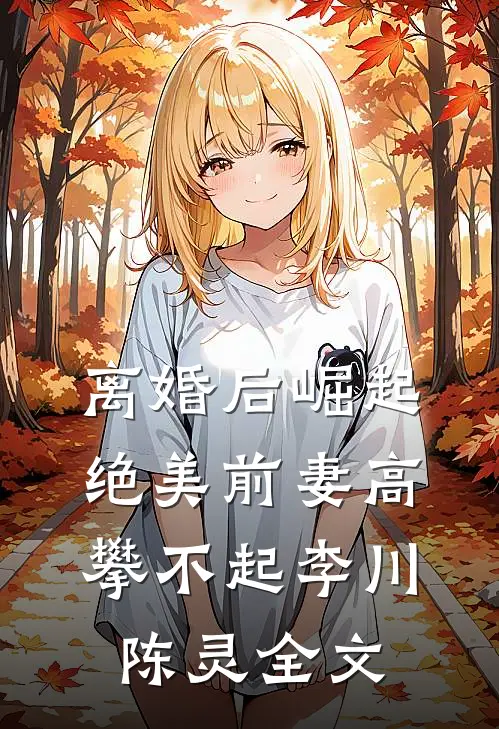 离婚后崛起，绝美前妻高攀不起李川陈灵全文